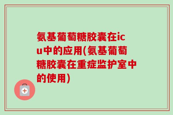 氨基葡萄糖胶囊在icu中的应用(氨基葡萄糖胶囊在重症监护室中的使用)
