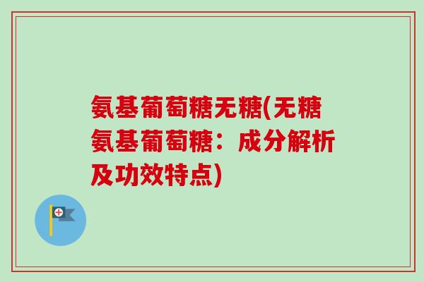 氨基葡萄糖无糖(无糖氨基葡萄糖：成分解析及功效特点)