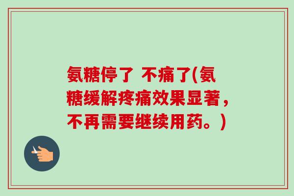 氨糖停了 不痛了(氨糖缓解疼痛效果显著，不再需要继续用药。)