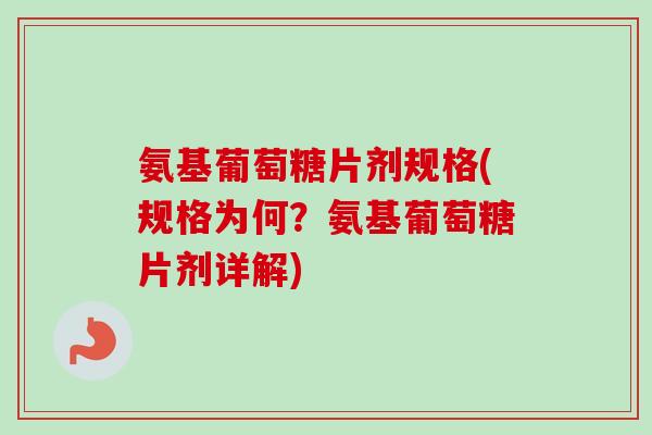 氨基葡萄糖片剂规格(规格为何？氨基葡萄糖片剂详解)
