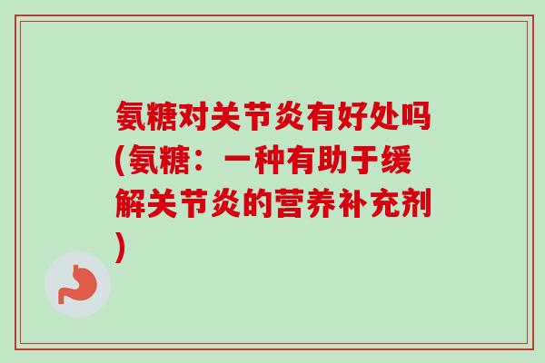 氨糖对关节炎有好处吗(氨糖：一种有助于缓解关节炎的营养补充剂)