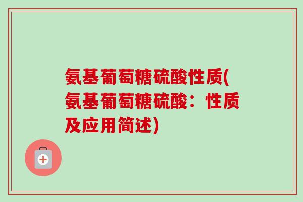 氨基葡萄糖硫酸性质(氨基葡萄糖硫酸：性质及应用简述)