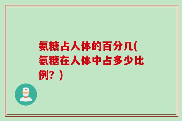 氨糖占人体的百分几(氨糖在人体中占多少比例？)
