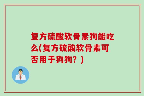 复方硫酸软骨素狗能吃么(复方硫酸软骨素可否用于狗狗？)