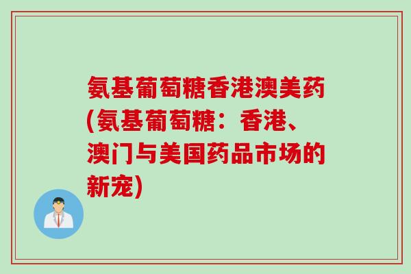 氨基葡萄糖香港澳美药(氨基葡萄糖：香港、澳门与美国药品市场的新宠)