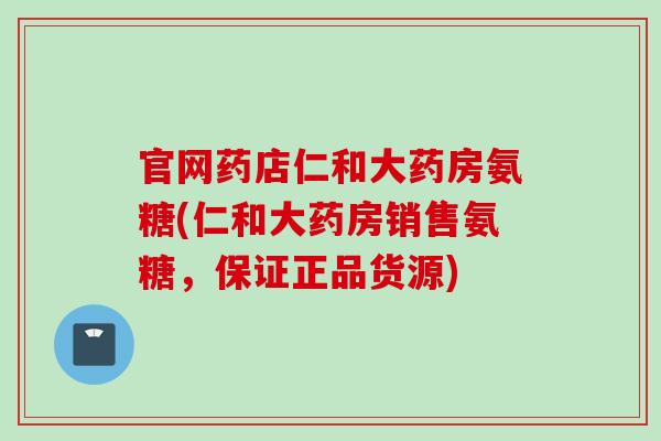 官网药店仁和大药房氨糖(仁和大药房销售氨糖，保证正品货源)