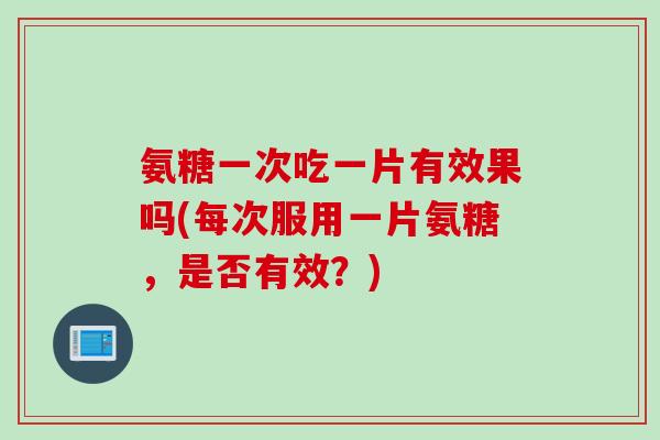 氨糖一次吃一片有效果吗(每次服用一片氨糖，是否有效？)