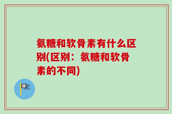 氨糖和软骨素有什么区别(区别：氨糖和软骨素的不同)