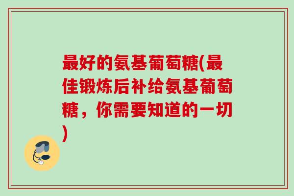 最好的氨基葡萄糖(最佳锻炼后补给氨基葡萄糖，你需要知道的一切)