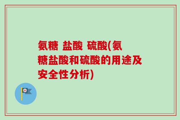氨糖 盐酸 硫酸(氨糖盐酸和硫酸的用途及安全性分析)