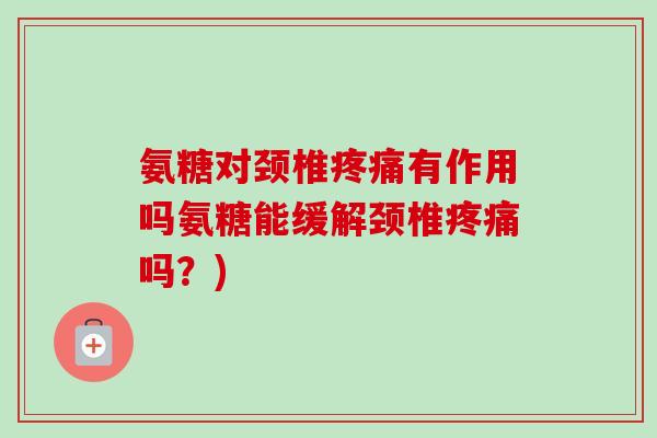 氨糖对颈椎疼痛有作用吗氨糖能缓解颈椎疼痛吗？)