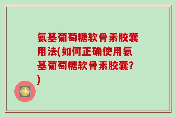 氨基葡萄糖软骨素胶囊用法(如何正确使用氨基葡萄糖软骨素胶囊？)