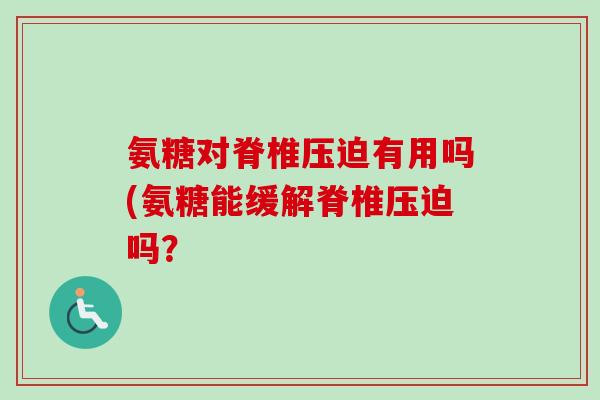 氨糖对脊椎压迫有用吗(氨糖能缓解脊椎压迫吗？