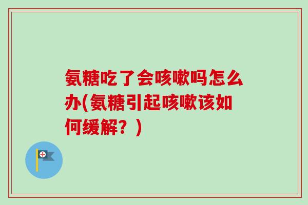 氨糖吃了会咳嗽吗怎么办(氨糖引起咳嗽该如何缓解？)