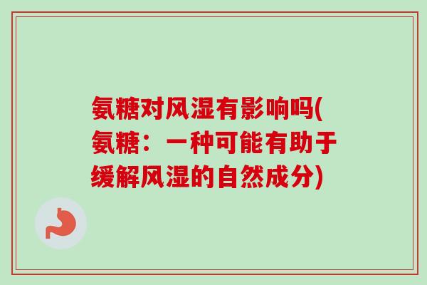 氨糖对风湿有影响吗(氨糖：一种可能有助于缓解风湿的自然成分)