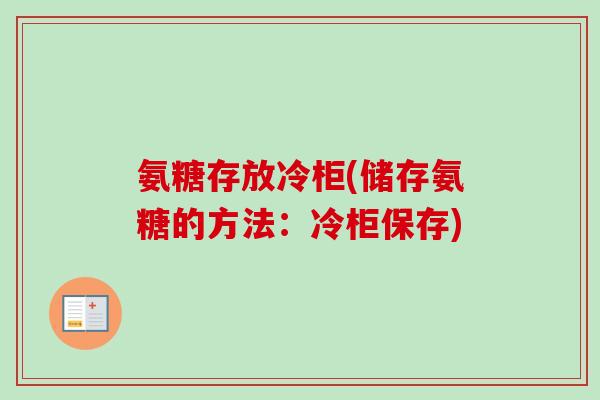 氨糖存放冷柜(储存氨糖的方法：冷柜保存)