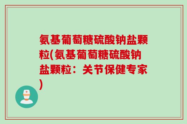 氨基葡萄糖硫酸钠盐颗粒(氨基葡萄糖硫酸钠盐颗粒：关节保健专家)