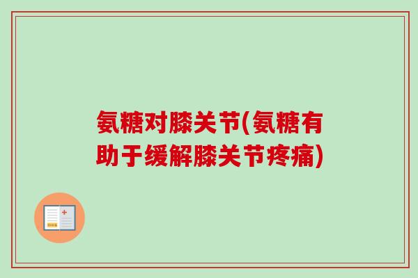 氨糖对膝关节(氨糖有助于缓解膝关节疼痛)