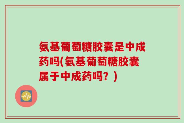 氨基葡萄糖胶囊是中成药吗(氨基葡萄糖胶囊属于中成药吗？)