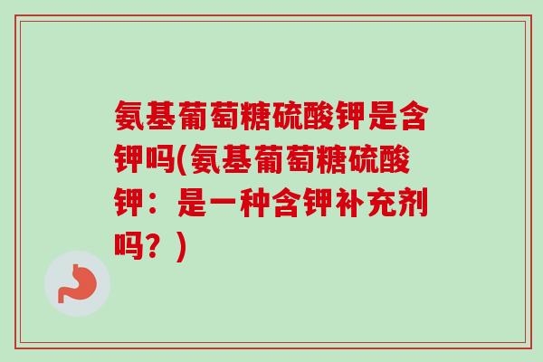 氨基葡萄糖硫酸钾是含钾吗(氨基葡萄糖硫酸钾：是一种含钾补充剂吗？)