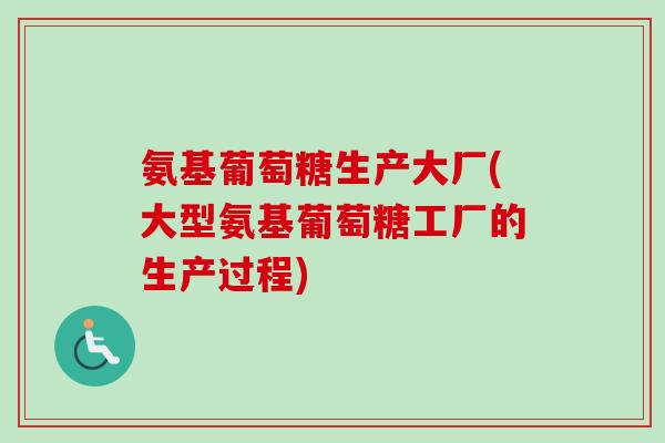氨基葡萄糖生产大厂(大型氨基葡萄糖工厂的生产过程)