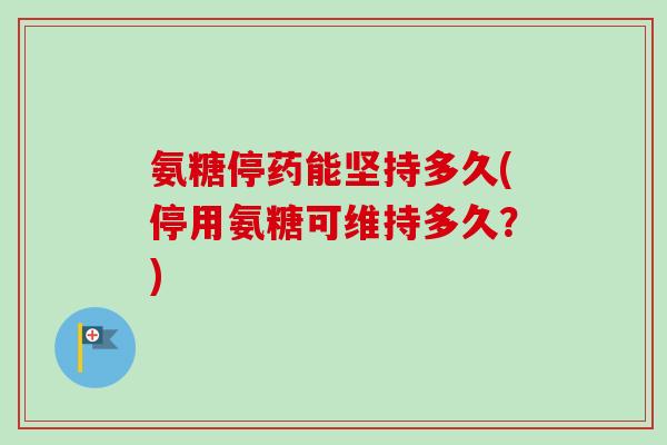 氨糖停药能坚持多久(停用氨糖可维持多久？)