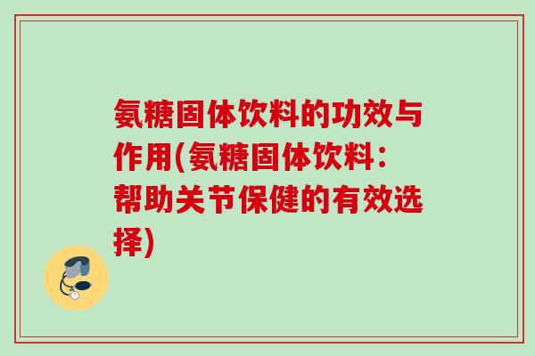 氨糖固体饮料的功效与作用(氨糖固体饮料：帮助关节保健的有效选择)