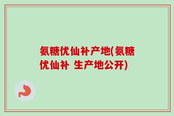 氨糖优仙补产地(氨糖优仙补 生产地公开)