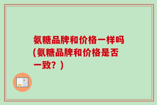 氨糖品牌和价格一样吗(氨糖品牌和价格是否一致？)