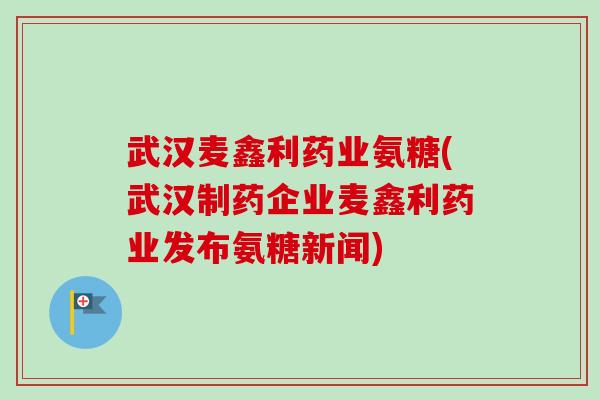 武汉麦鑫利药业氨糖(武汉制药企业麦鑫利药业发布氨糖新闻)
