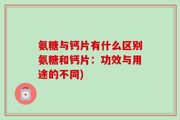 氨糖与钙片有什么区别氨糖和钙片:功效与用途的不同) 氨糖与钙片有什么区别氨糖和钙片:功效与用途的不同)