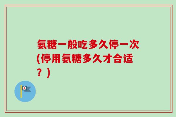 氨糖一般吃多久停一次(停用氨糖多久才合适？)
