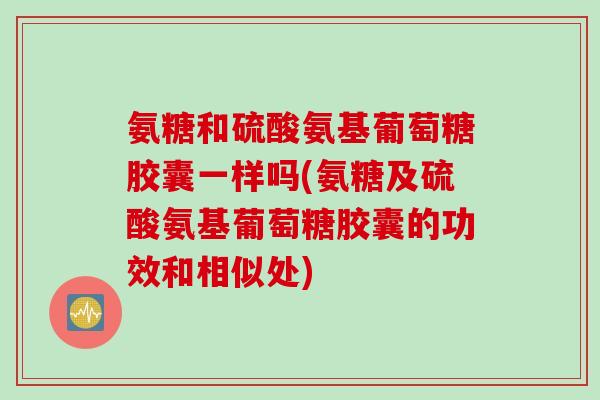 氨糖和硫酸氨基葡萄糖胶囊一样吗(氨糖及硫酸氨基葡萄糖胶囊的功效和相似处)