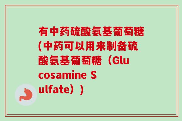 有中药硫酸氨基葡萄糖(中药可以用来制备硫酸氨基葡萄糖（Glucosamine Sulfate）)