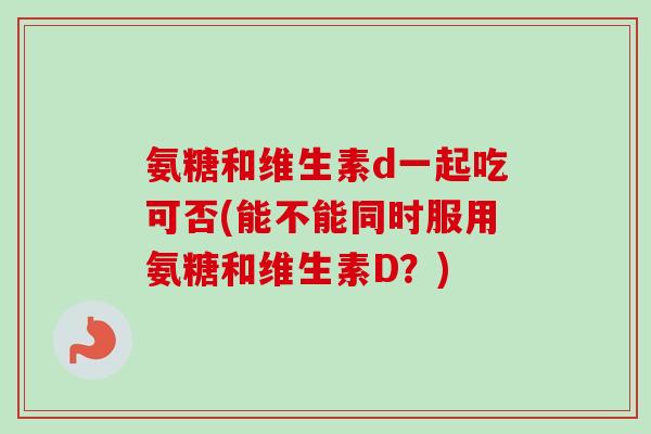 氨糖和维生素d一起吃可否(能不能同时服用氨糖和维生素D？)