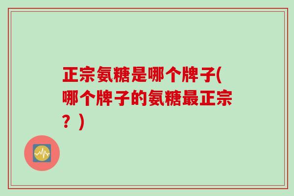 正宗氨糖是哪个牌子(哪个牌子的氨糖最正宗？)
