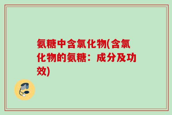 氨糖中含氯化物(含氯化物的氨糖：成分及功效)