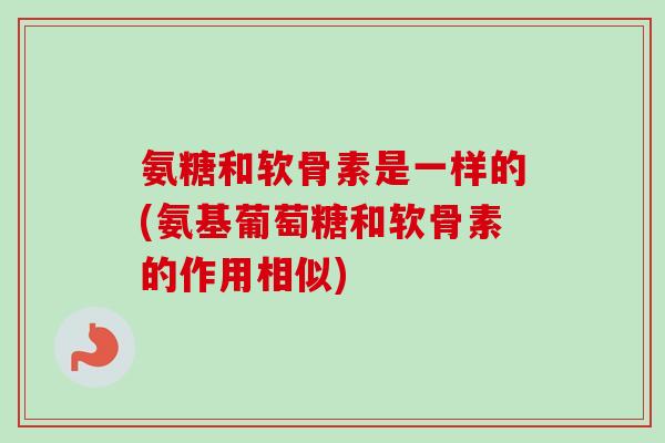 氨糖和软骨素是一样的(氨基葡萄糖和软骨素的作用相似)