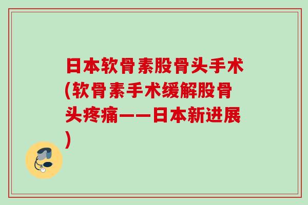 日本软骨素股骨头手术(软骨素手术缓解股骨头疼痛——日本新进展)