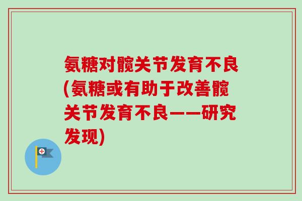 氨糖对髋关节发育不良(氨糖或有助于改善髋关节发育不良——研究发现)