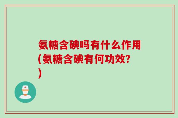 氨糖含碘吗有什么作用(氨糖含碘有何功效？)