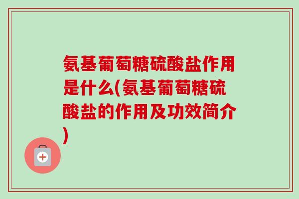 氨基葡萄糖硫酸盐作用是什么(氨基葡萄糖硫酸盐的作用及功效简介)