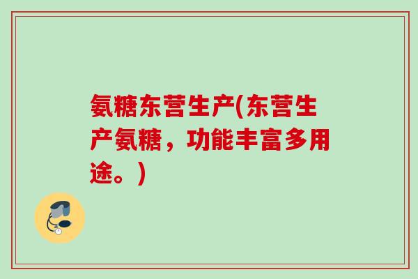 氨糖东营生产(东营生产氨糖，功能丰富多用途。)