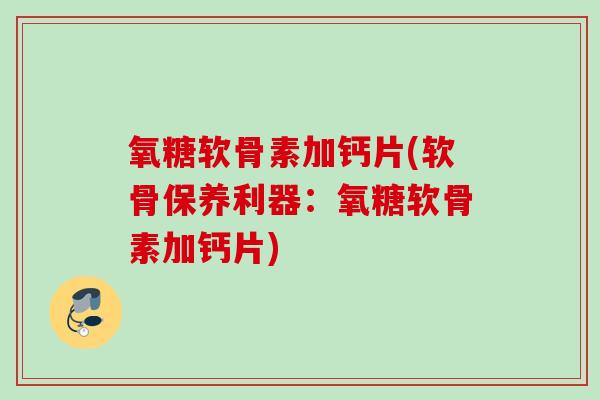 氧糖软骨素加钙片(软骨保养利器：氧糖软骨素加钙片)