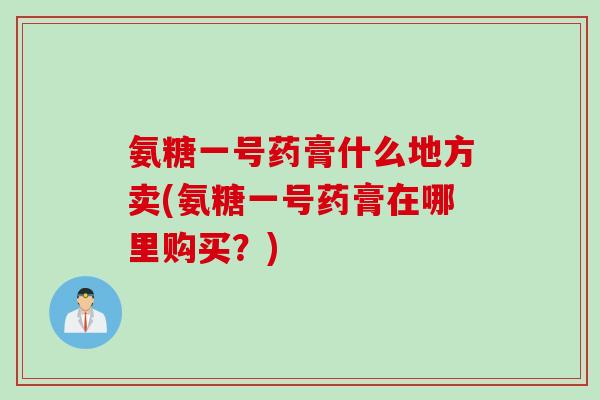 氨糖一号药膏什么地方卖(氨糖一号药膏在哪里购买？)