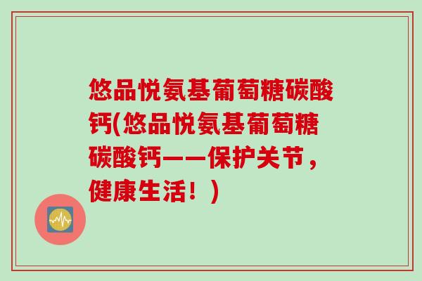 悠品悦氨基葡萄糖碳酸钙(悠品悦氨基葡萄糖碳酸钙——保护关节，健康生活！)
