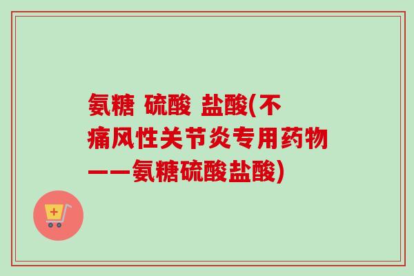 氨糖 硫酸 盐酸(不痛风性关节炎专用药物——氨糖硫酸盐酸)