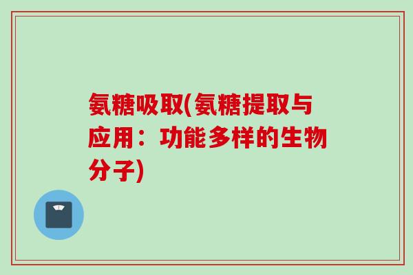 氨糖吸取(氨糖提取与应用：功能多样的生物分子)