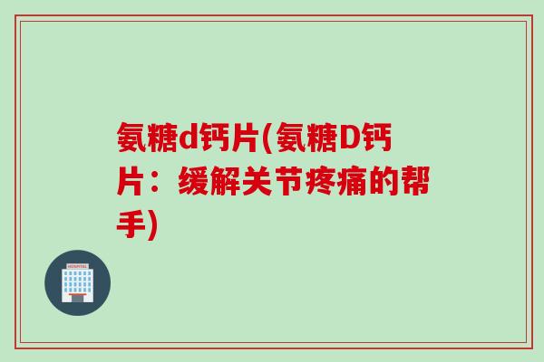 氨糖d钙片(氨糖D钙片：缓解关节的帮手)