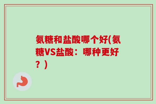氨糖和盐酸哪个好(氨糖VS盐酸：哪种更好？)
